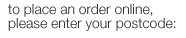 to place an order online please enter your postcode